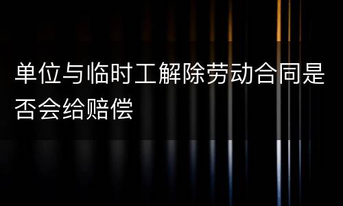 单位与临时工解除劳动合同是否会给赔偿