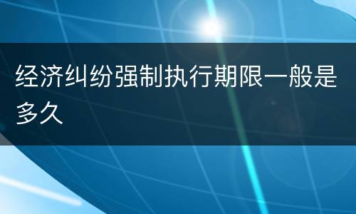 经济纠纷强制执行期限一般是多久