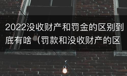 2022没收财产和罚金的区别到底有啥（罚款和没收财产的区别）