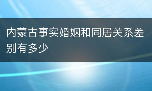 内蒙古事实婚姻和同居关系差别有多少