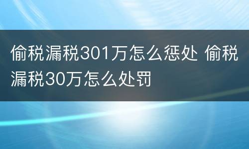 偷税漏税301万怎么惩处 偷税漏税30万怎么处罚