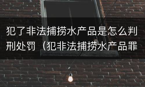 犯了非法捕捞水产品是怎么判刑处罚（犯非法捕捞水产品罪法院判刑）