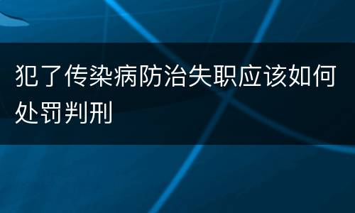犯了传染病防治失职应该如何处罚判刑
