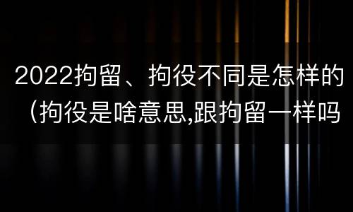 2022拘留、拘役不同是怎样的（拘役是啥意思,跟拘留一样吗）
