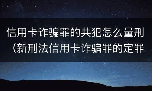 信用卡诈骗罪的共犯怎么量刑（新刑法信用卡诈骗罪的定罪标准?）