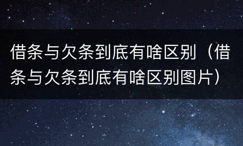 借条与欠条到底有啥区别（借条与欠条到底有啥区别图片）