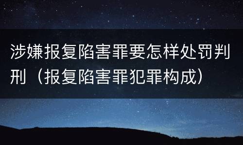 涉嫌报复陷害罪要怎样处罚判刑（报复陷害罪犯罪构成）