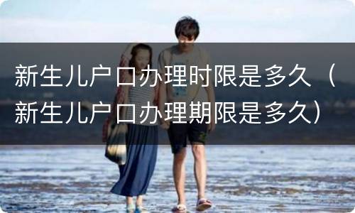 新生儿户口办理时限是多久（新生儿户口办理期限是多久）