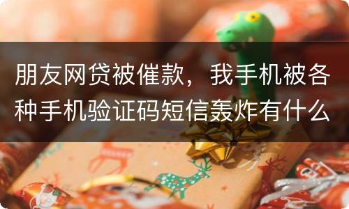 朋友网贷被催款，我手机被各种手机验证码短信轰炸有什么后果吗