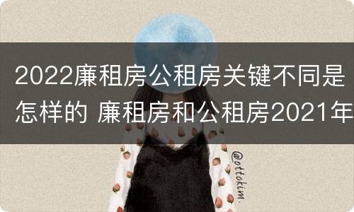 2022廉租房公租房关键不同是怎样的 廉租房和公租房2021年最新通知