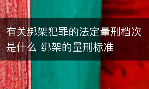 有关绑架犯罪的法定量刑档次是什么 绑架的量刑标准