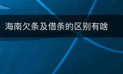 海南欠条及借条的区别有啥