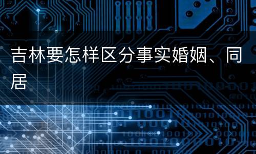 吉林要怎样区分事实婚姻、同居