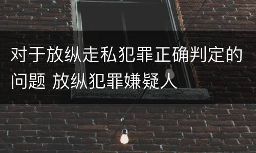 对于放纵走私犯罪正确判定的问题 放纵犯罪嫌疑人