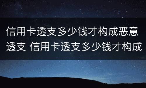 信用卡透支多少钱才构成恶意透支 信用卡透支多少钱才构成恶意透支呢