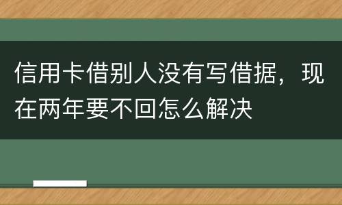 信用卡借别人没有写借据，现在两年要不回怎么解决