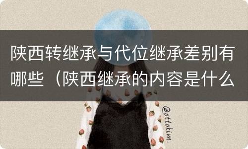 陕西转继承与代位继承差别有哪些（陕西继承的内容是什么）