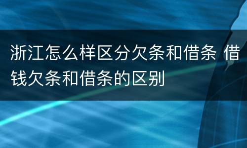 浙江怎么样区分欠条和借条 借钱欠条和借条的区别