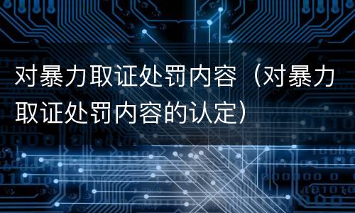对暴力取证处罚内容（对暴力取证处罚内容的认定）