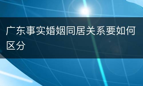 广东事实婚姻同居关系要如何区分
