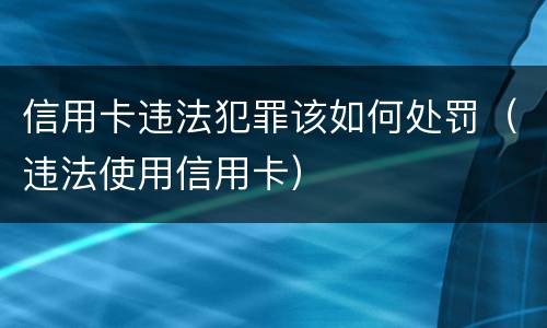 信用卡违法犯罪该如何处罚（违法使用信用卡）