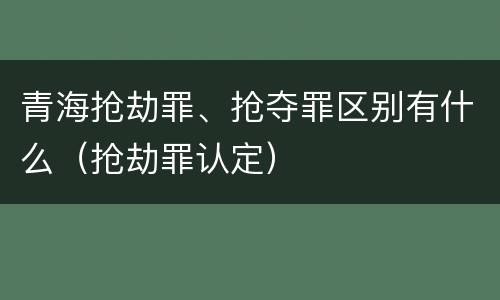 青海抢劫罪、抢夺罪区别有什么（抢劫罪认定）