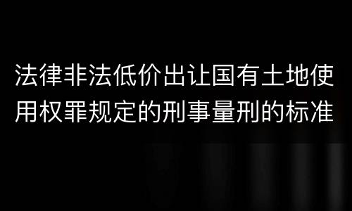 法律非法低价出让国有土地使用权罪规定的刑事量刑的标准是什么