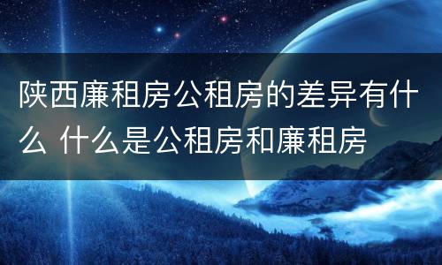 陕西廉租房公租房的差异有什么 什么是公租房和廉租房