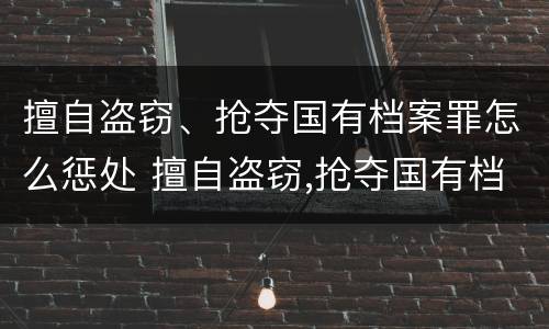 擅自盗窃、抢夺国有档案罪怎么惩处 擅自盗窃,抢夺国有档案罪怎么惩处