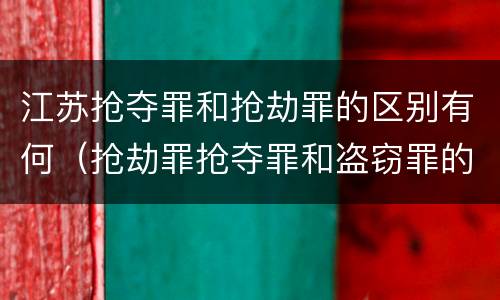江苏抢夺罪和抢劫罪的区别有何（抢劫罪抢夺罪和盗窃罪的区别）