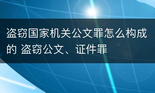盗窃国家机关公文罪怎么构成的 盗窃公文、证件罪