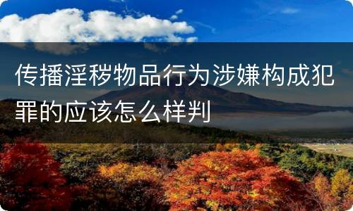 传播淫秽物品行为涉嫌构成犯罪的应该怎么样判