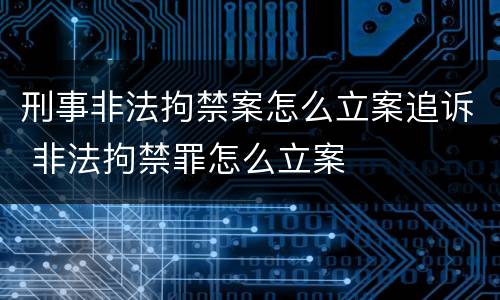 刑事非法拘禁案怎么立案追诉 非法拘禁罪怎么立案