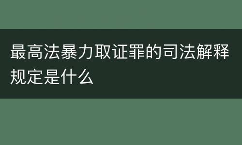 最高法暴力取证罪的司法解释规定是什么