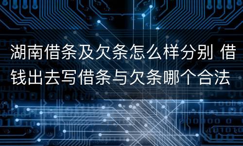 湖南借条及欠条怎么样分别 借钱出去写借条与欠条哪个合法