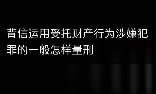 背信运用受托财产行为涉嫌犯罪的一般怎样量刑