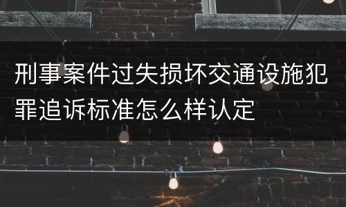 刑事案件过失损坏交通设施犯罪追诉标准怎么样认定