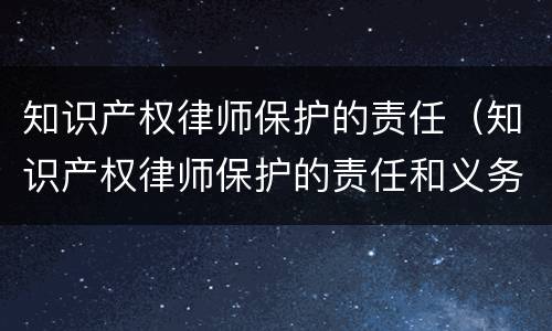 知识产权律师保护的责任（知识产权律师保护的责任和义务）