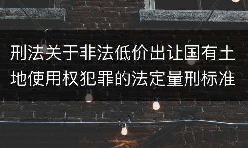 刑法关于非法低价出让国有土地使用权犯罪的法定量刑标准是怎样的