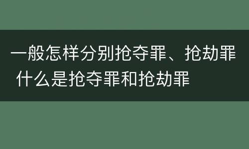 一般怎样分别抢夺罪、抢劫罪 什么是抢夺罪和抢劫罪