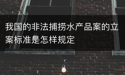我国的非法捕捞水产品案的立案标准是怎样规定