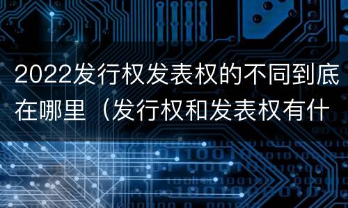 2022发行权发表权的不同到底在哪里（发行权和发表权有什么区别）