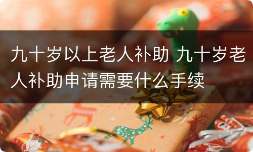九十岁以上老人补助 九十岁老人补助申请需要什么手续