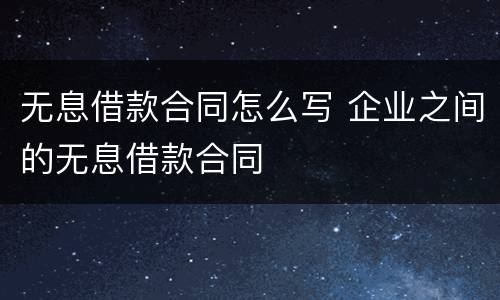 无息借款合同怎么写 企业之间的无息借款合同