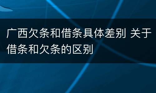 广西欠条和借条具体差别 关于借条和欠条的区别