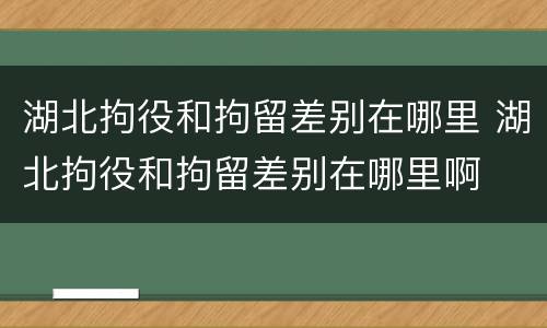 湖北拘役和拘留差别在哪里 湖北拘役和拘留差别在哪里啊