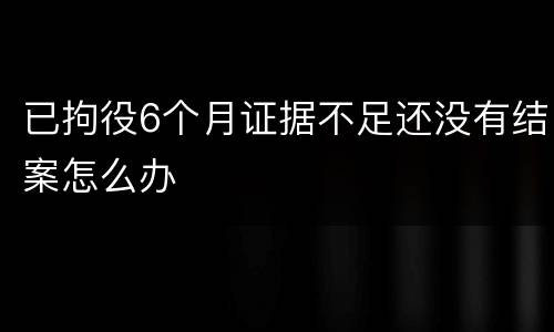 已拘役6个月证据不足还没有结案怎么办