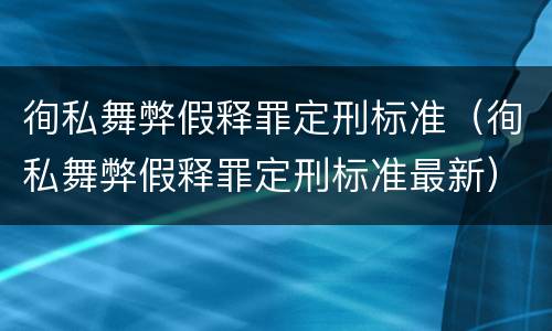 徇私舞弊假释罪定刑标准（徇私舞弊假释罪定刑标准最新）