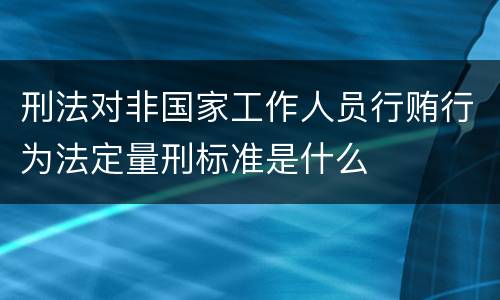 刑法对非国家工作人员行贿行为法定量刑标准是什么