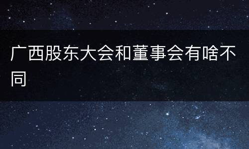 广西股东大会和董事会有啥不同